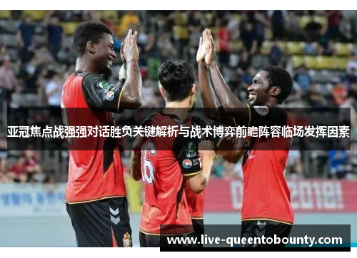 亚冠焦点战强强对话胜负关键解析与战术博弈前瞻阵容临场发挥因素