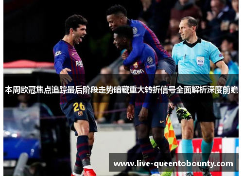 本周欧冠焦点追踪最后阶段走势暗藏重大转折信号全面解析深度前瞻 本周欧冠焦点追踪最后阶段走势暗藏重大转折信号全面解析深度前瞻