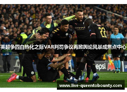 英超争四白热化之际VAR判罚争议再掀舆论风暴成焦点中心