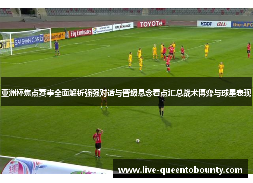 亚洲杯焦点赛事全面解析强强对话与晋级悬念看点汇总战术博弈与球星表现
