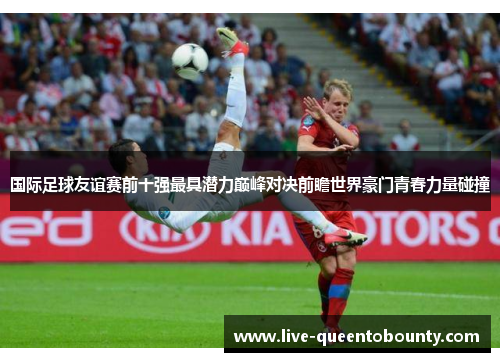 国际足球友谊赛前十强最具潜力巅峰对决前瞻世界豪门青春力量碰撞