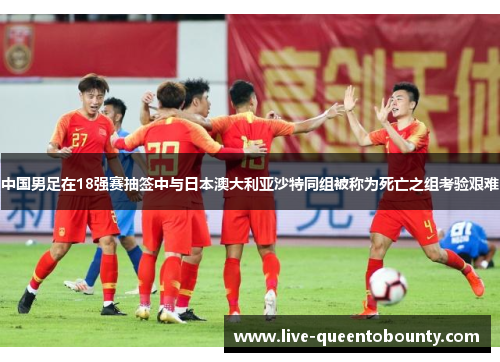 中国男足在18强赛抽签中与日本澳大利亚沙特同组被称为死亡之组考验艰难