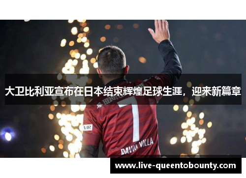 大卫比利亚宣布在日本结束辉煌足球生涯，迎来新篇章