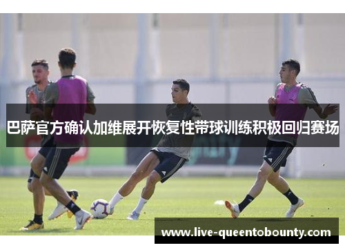 巴萨官方确认加维展开恢复性带球训练积极回归赛场