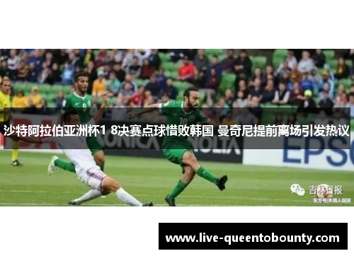 沙特阿拉伯亚洲杯1 8决赛点球惜败韩国 曼奇尼提前离场引发热议