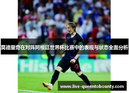 莫德里奇在对阵阿根廷世界杯比赛中的表现与状态全面分析