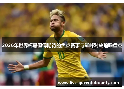 2026年世界杯最值得期待的焦点赛事与巅峰对决前瞻盘点