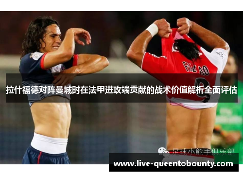 拉什福德对阵曼城时在法甲进攻端贡献的战术价值解析全面评估 拉什福德对阵曼城时在法甲进攻端贡献的战术价值解析全面评估