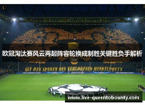欧冠淘汰赛风云再起阵容轮换成制胜关键胜负手解析 欧冠淘汰赛风云再起阵容轮换成制胜关键胜负手解析