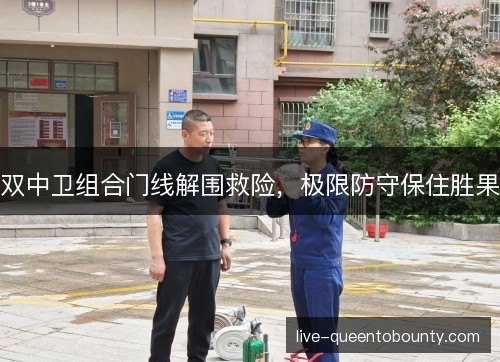 双中卫组合门线解围救险,极限防守保住胜果 双中卫组合门线解围救险,极限防守保住胜果