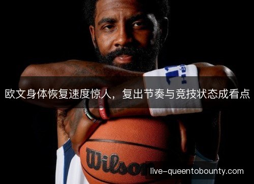 欧文身体恢复速度惊人，复出节奏与竞技状态成看点