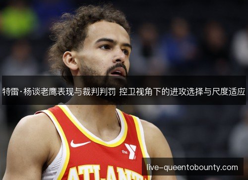 特雷·杨谈老鹰表现与裁判判罚 控卫视角下的进攻选择与尺度适应 特雷·杨谈老鹰表现与裁判判罚 控卫视角下的进攻选择与尺度适应
