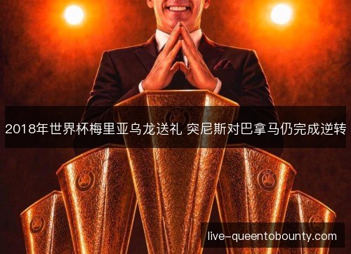 2018年世界杯梅里亚乌龙送礼 突尼斯对巴拿马仍完成逆转